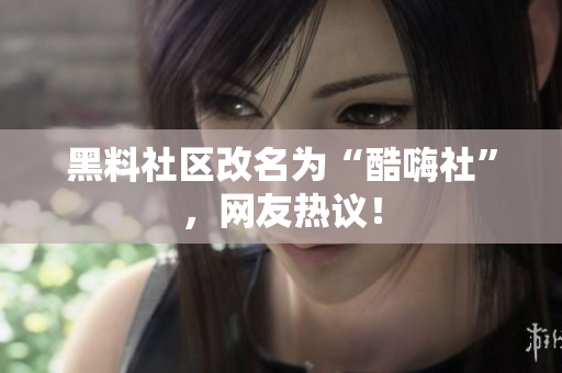 黑料社区改名为“酷嗨社”，网友热议！