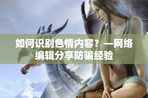 如何识别色情内容？—网络编辑分享防骗经验