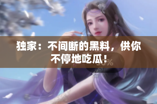 独家：不间断的黑料，供你不停地吃瓜！