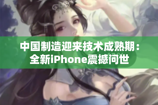 中国制造迎来技术成熟期：全新iPhone震撼问世