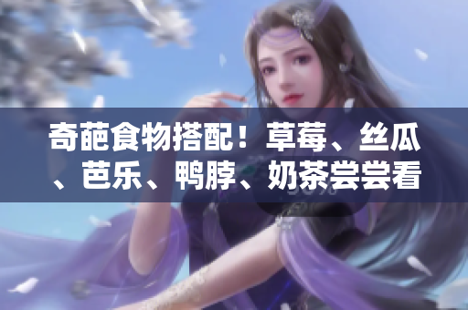 奇葩食物搭配！草莓、丝瓜、芭乐、鸭脖、奶茶尝尝看