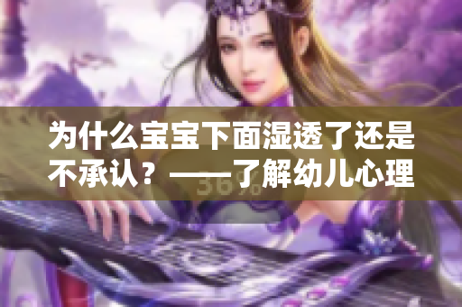 为什么宝宝下面湿透了还是不承认？——了解幼儿心理发展阶段