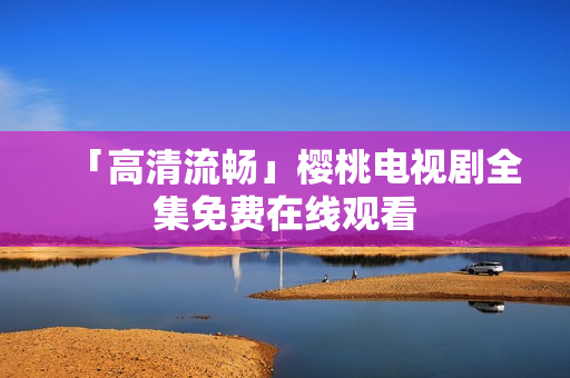 「高清流畅」樱桃电视剧全集免费在线观看