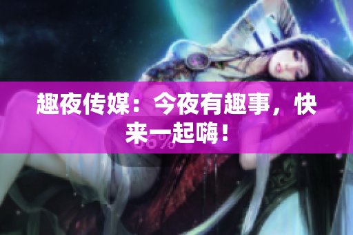 趣夜传媒：今夜有趣事，快来一起嗨！