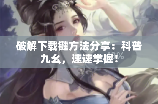 破解下载键方法分享：科普九幺，速速掌握！