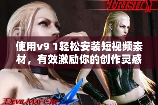 使用v9 1轻松安装短视频素材，有效激励你的创作灵感