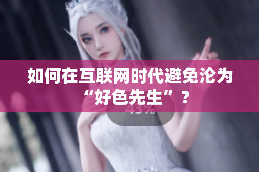 如何在互联网时代避免沦为“好色先生”？