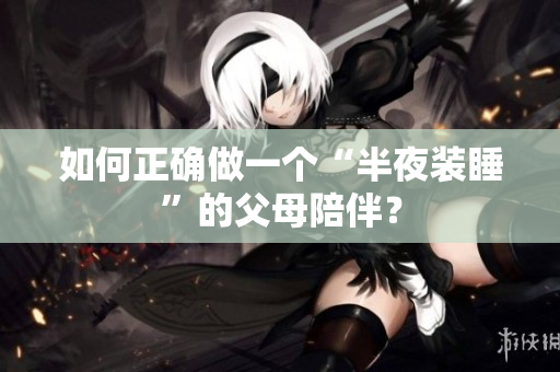 如何正确做一个“半夜装睡”的父母陪伴？