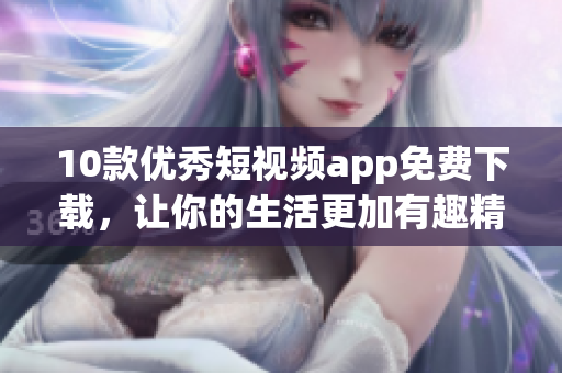 10款优秀短视频app免费下载，让你的生活更加有趣精彩！