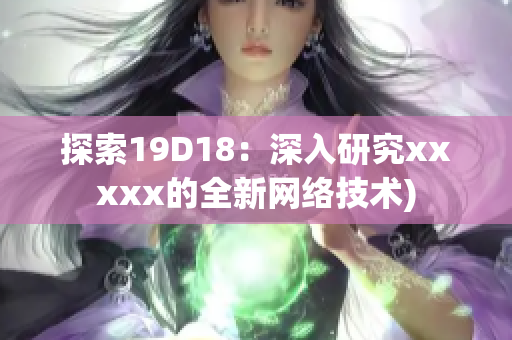 探索19D18：深入研究xxxxx的全新网络技术)
