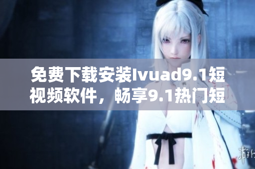 免费下载安装Ivuad9.1短视频软件，畅享9.1热门短视频。