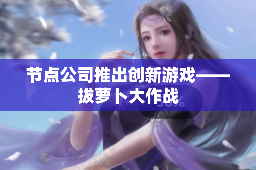 节点公司推出创新游戏——拔萝卜大作战
