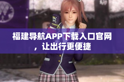 福建导航APP下载入口官网，让出行更便捷