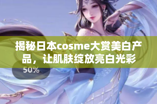 揭秘日本cosme大赏美白产品，让肌肤绽放亮白光彩