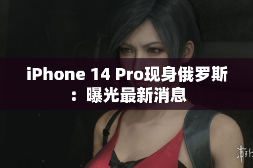 iPhone 14 Pro现身俄罗斯：曝光最新消息