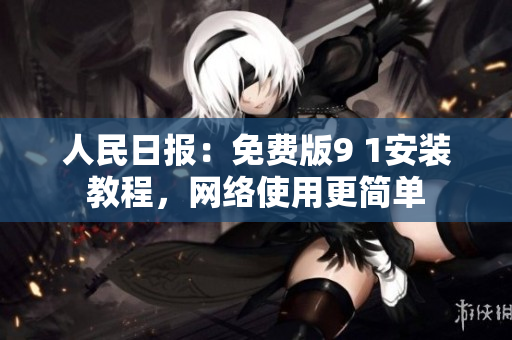 人民日报：免费版9 1安装教程，网络使用更简单