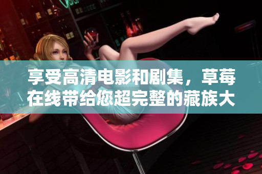 享受高清电影和剧集，草莓在线带给您超完整的藏族大全！