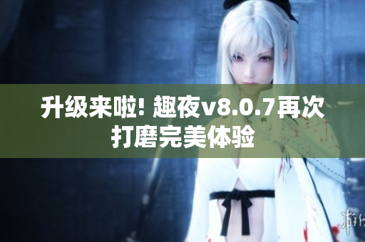 升级来啦! 趣夜v8.0.7再次打磨完美体验