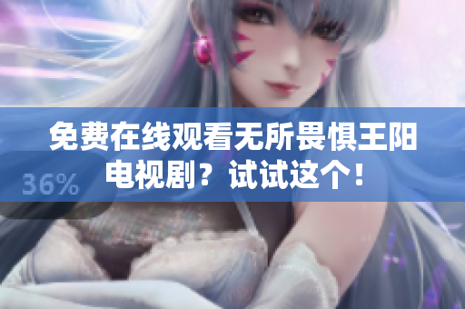 免费在线观看无所畏惧王阳电视剧？试试这个！