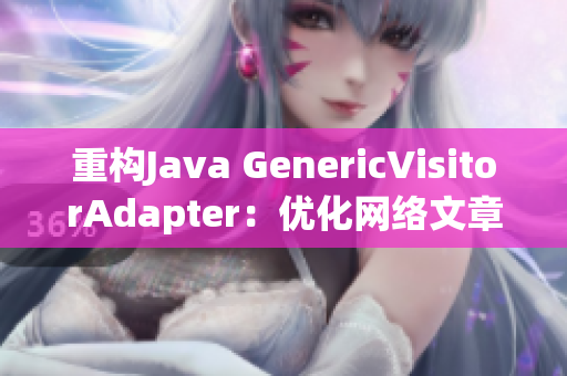 重构Java GenericVisitorAdapter：优化网络文章编辑工作