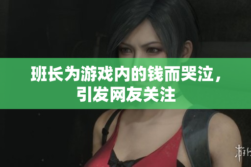 班长为游戏内的钱而哭泣，引发网友关注
