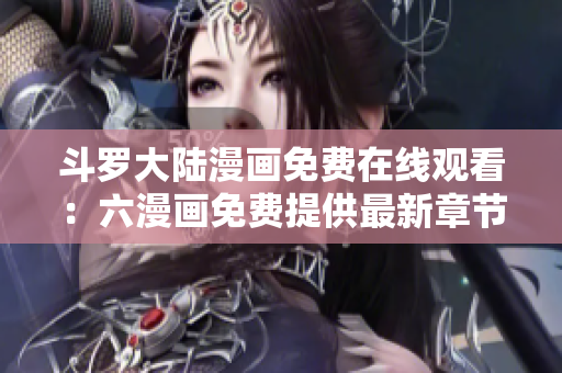 斗罗大陆漫画免费在线观看：六漫画免费提供最新章节