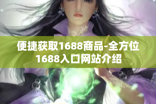 便捷获取1688商品-全方位1688入口网站介绍
