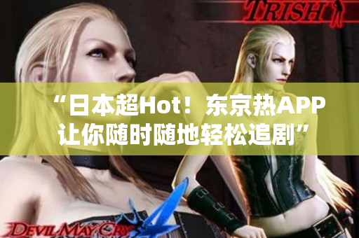“日本超Hot！东京热APP 让你随时随地轻松追剧”
