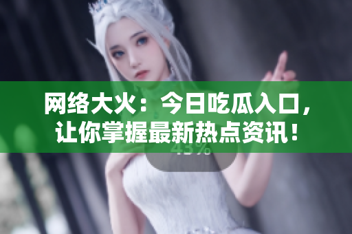 网络大火：今日吃瓜入口，让你掌握最新热点资讯！