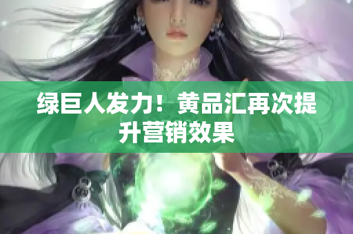 绿巨人发力！黄品汇再次提升营销效果