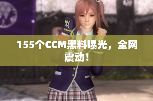 155个CCM黑料曝光，全网震动！