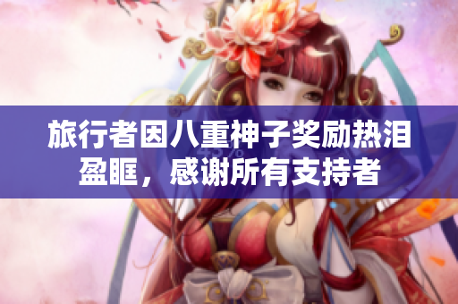 旅行者因八重神子奖励热泪盈眶，感谢所有支持者