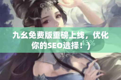 九幺免费版重磅上线，优化你的SEO选择！)