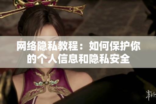 网络隐私教程：如何保护你的个人信息和隐私安全