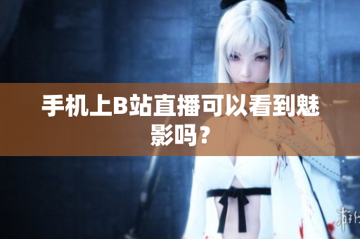 手机上B站直播可以看到魅影吗？