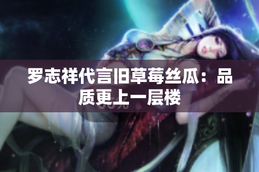 罗志祥代言旧草莓丝瓜：品质更上一层楼