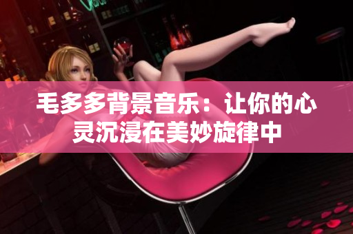 毛多多背景音乐：让你的心灵沉浸在美妙旋律中