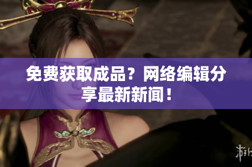 免费获取成品？网络编辑分享最新新闻！