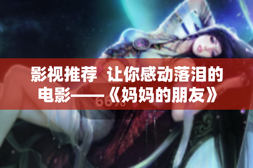影视推荐  让你感动落泪的电影——《妈妈的朋友》