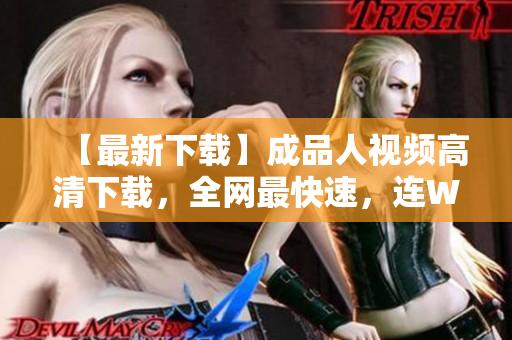 【最新下载】成品人视频高清下载，全网最快速，连Wi-Fi也能秒下！