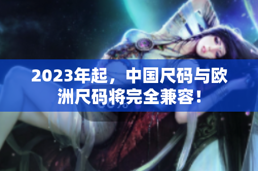 2023年起，中国尺码与欧洲尺码将完全兼容！