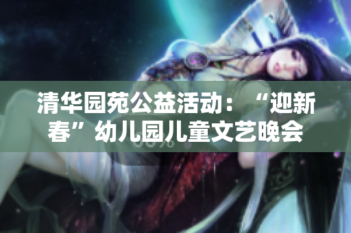 清华园苑公益活动：“迎新春”幼儿园儿童文艺晚会