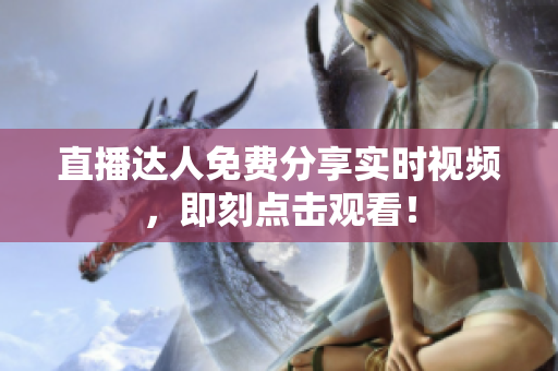 直播达人免费分享实时视频，即刻点击观看！