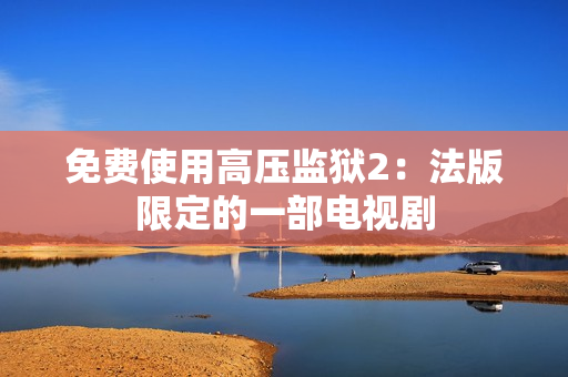 免费使用高压监狱2：法版限定的一部电视剧