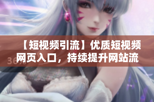 【短视频引流】优质短视频网页入口，持续提升网站流量！