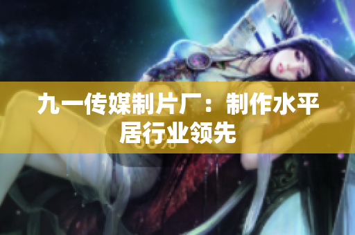 九一传媒制片厂：制作水平居行业领先