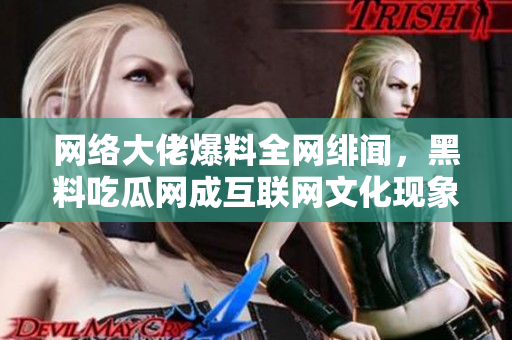 网络大佬爆料全网绯闻，黑料吃瓜网成互联网文化现象