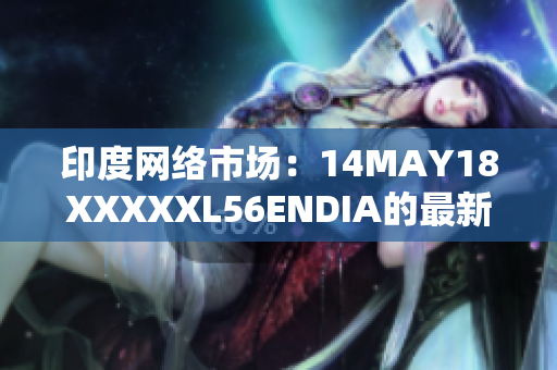 印度网络市场：14MAY18XXXXXL56ENDIA的最新趋势
