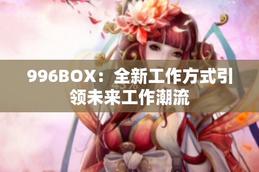 996BOX：全新工作方式引领未来工作潮流