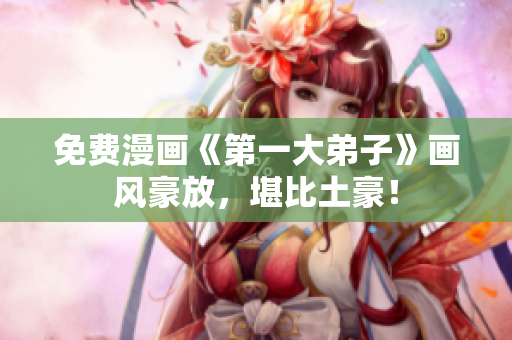 免费漫画《第一大弟子》画风豪放，堪比土豪！